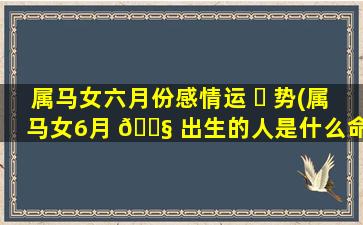 属马女六月份感情运 ☘ 势(属马女6月 🐧 出生的人是什么命)